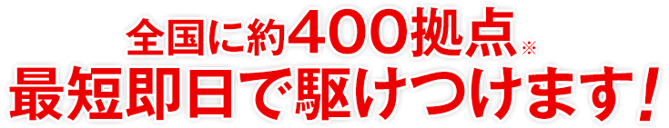 全国に約400拠点 最短即日で駆けつけます!