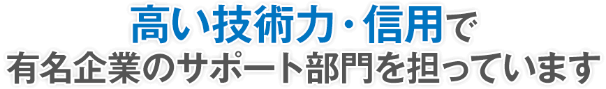 高い技術力・信用で有名企業のサポート部門を担っています
